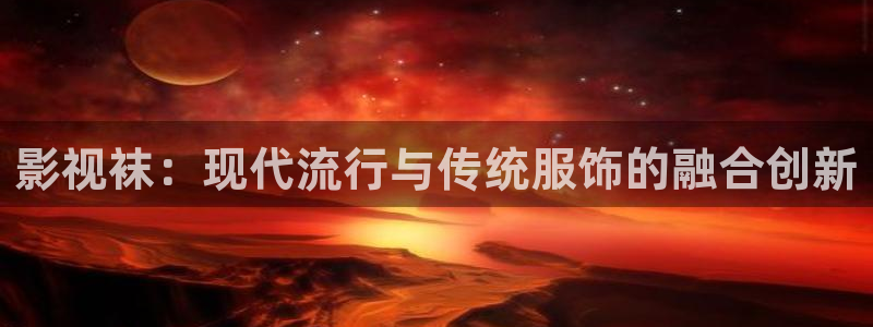 理論免費觀看視頻：影視襪：現(xiàn)代流行與傳統(tǒng)服飾的融合創(chuàng)新